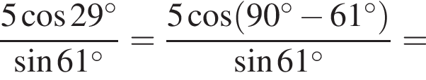 дробь: числитель: 5 косинус 29 градусов , знаменатель: синус 61 градусов конец дроби = дробь: числитель: 5 косинус левая круглая скобка 90 градусов минус 61 градусов правая круглая скобка , знаменатель: синус 61 градусов конец дроби =
