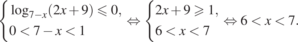 система выражений логарифм по основанию левая круглая скобка 7 минус x правая круглая скобка левая круглая скобка 2x плюс 9 правая круглая скобка \leqslant0,0 меньше 7 минус x меньше 1 конец системы равносильно система выражений 2x плюс 9\geqslant1,6 меньше x меньше 7 конец системы равносильно 6 меньше x меньше 7.