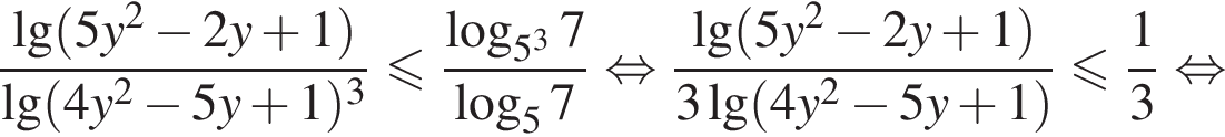  дробь: чис­ли­тель: \lg левая круг­лая скоб­ка 5y в квад­ра­те минус 2y плюс 1 пра­вая круг­лая скоб­ка , зна­ме­на­тель: де­ся­тич­ный ло­га­рифм левая круг­лая скоб­ка 4y в квад­ра­те минус 5y плюс 1 пра­вая круг­лая скоб­ка в кубе конец дроби мень­ше или равно дробь: чис­ли­тель: ло­га­рифм по ос­но­ва­нию левая круг­лая скоб­ка 5 в кубе пра­вая круг­лая скоб­ка 7, зна­ме­на­тель: ло­га­рифм по ос­но­ва­нию 5 7 конец дроби рав­но­силь­но дробь: чис­ли­тель: де­ся­тич­ный ло­га­рифм левая круг­лая скоб­ка 5y в квад­ра­те минус 2y плюс 1 пра­вая круг­лая скоб­ка , зна­ме­на­тель: 3\lg левая круг­лая скоб­ка 4y в квад­ра­те минус 5y плюс 1 пра­вая круг­лая скоб­ка конец дроби мень­ше или равно дробь: чис­ли­тель: 1, зна­ме­на­тель: 3 конец дроби рав­но­силь­но 