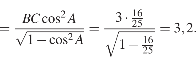 = дробь: чис­ли­тель: BC ко­си­нус в квад­ра­те A, зна­ме­на­тель: ко­рень из: на­ча­ло ар­гу­мен­та: 1 минус ко­си­нус в сте­пе­ни левая круг­лая скоб­ка 2 конец ар­гу­мен­та A пра­вая круг­лая скоб­ка конец дроби = дробь: чис­ли­тель: 3 умно­жить на дробь: чис­ли­тель: 16, зна­ме­на­тель: 25 конец дроби , зна­ме­на­тель: ко­рень из: на­ча­ло ар­гу­мен­та: 1 минус дробь: чис­ли­тель: 16, зна­ме­на­тель: 25 конец дроби конец ар­гу­мен­та конец дроби =3,2. 