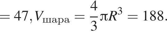 =47, V_шара= дробь: чис­ли­тель: 4, зна­ме­на­тель: 3 конец дроби Пи R в кубе =188.