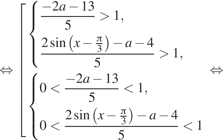  рав­но­силь­но со­во­куп­ность вы­ра­же­ний си­сте­ма вы­ра­же­ний дробь: чис­ли­тель: минус 2 a минус 13, зна­ме­на­тель: 5 конец дроби боль­ше 1, дробь: чис­ли­тель: 2 синус левая круг­лая скоб­ка x минус дробь: чис­ли­тель: Пи , зна­ме­на­тель: 3 конец дроби пра­вая круг­лая скоб­ка минус a минус 4, зна­ме­на­тель: 5 конец дроби боль­ше 1, конец си­сте­мы . си­сте­ма вы­ра­же­ний 0 мень­ше дробь: чис­ли­тель: минус 2 a минус 13, зна­ме­на­тель: 5 конец дроби мень­ше 1, 0 мень­ше дробь: чис­ли­тель: 2 синус левая круг­лая скоб­ка x минус дробь: чис­ли­тель: Пи , зна­ме­на­тель: 3 конец дроби пра­вая круг­лая скоб­ка минус a минус 4, зна­ме­на­тель: 5 конец дроби мень­ше 1 конец си­сте­мы . конец со­во­куп­но­сти . рав­но­силь­но 