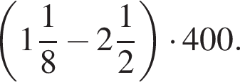  левая круг­лая скоб­ка целая часть: 1, дроб­ная часть: чис­ли­тель: 1, зна­ме­на­тель: 8 минус целая часть: 2, дроб­ная часть: чис­ли­тель: 1, зна­ме­на­тель: 2 пра­вая круг­лая скоб­ка умно­жить на 400.
