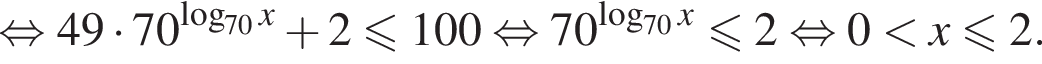 равносильно 49 умножить на 70 в степени левая круглая скобка логарифм по основанию левая круглая скобка 70 правая круглая скобка x правая круглая скобка плюс 2 меньше или равно 100 равносильно 70 в степени левая круглая скобка логарифм по основанию левая круглая скобка 70 правая круглая скобка x правая круглая скобка меньше или равно 2 равносильно 0 меньше x\leqslant2.