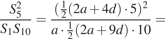 дробь: числитель: S_5 в квадрате , знаменатель: S_1S_10 конец дроби = дробь: числитель: левая круглая скобка дробь: числитель: 1, знаменатель: 2 конец дроби левая круглая скобка 2a плюс 4d правая круглая скобка умножить на 5 правая круглая скобка в квадрате , знаменатель: a умножить на дробь: числитель: 1, знаменатель: 2 конец дроби левая круглая скобка 2a плюс 9d правая круглая скобка умножить на 10 конец дроби =