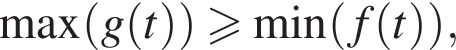 \max левая круг­лая скоб­ка g левая круг­лая скоб­ка t пра­вая круг­лая скоб­ка пра­вая круг­лая скоб­ка боль­ше или равно \min левая круг­лая скоб­ка f левая круг­лая скоб­ка t пра­вая круг­лая скоб­ка пра­вая круг­лая скоб­ка ,
