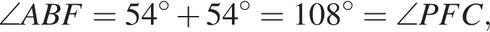  \angle ABF = 54 гра­ду­сов плюс 54 гра­ду­сов = 108 гра­ду­сов = \angle PFC,
