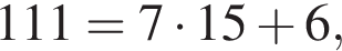 \quad111=7 умно­жить на 15 плюс 6,