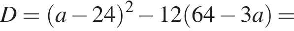 D = левая круг­лая скоб­ка a минус 24 пра­вая круг­лая скоб­ка в квад­ра­те минус 12 левая круг­лая скоб­ка 64 минус 3a пра­вая круг­лая скоб­ка =