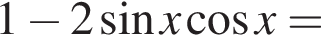 1 минус 2 синус x ко­си­нус x =