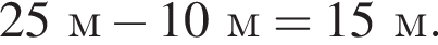 25м минус 10м = 15м.