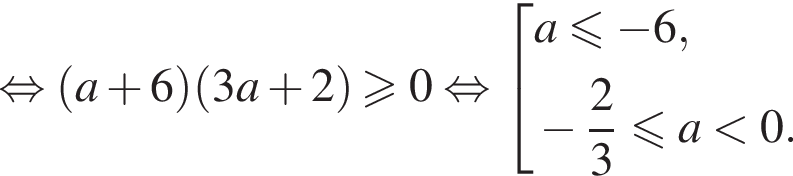 равносильно левая круглая скобка a плюс 6 правая круглая скобка левая круглая скобка 3a плюс 2 правая круглая скобка больше или равно 0 равносильно совокупность выражений a\leqslant минус 6, минус дробь: числитель: 2, знаменатель: 3 конец дроби меньше или равно a меньше 0. конец совокупности .