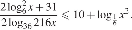  дробь: чис­ли­тель: 2 ло­га­рифм по ос­но­ва­нию 6 в квад­ра­те x плюс 31, зна­ме­на­тель: 2 ло­га­рифм по ос­но­ва­нию левая круг­лая скоб­ка 36 пра­вая круг­лая скоб­ка 216x конец дроби мень­ше или равно 10 плюс ло­га­рифм по ос­но­ва­нию левая круг­лая скоб­ка дробь: чис­ли­тель: 1, зна­ме­на­тель: 6 конец дроби пра­вая круг­лая скоб­ка x в квад­ра­те . 