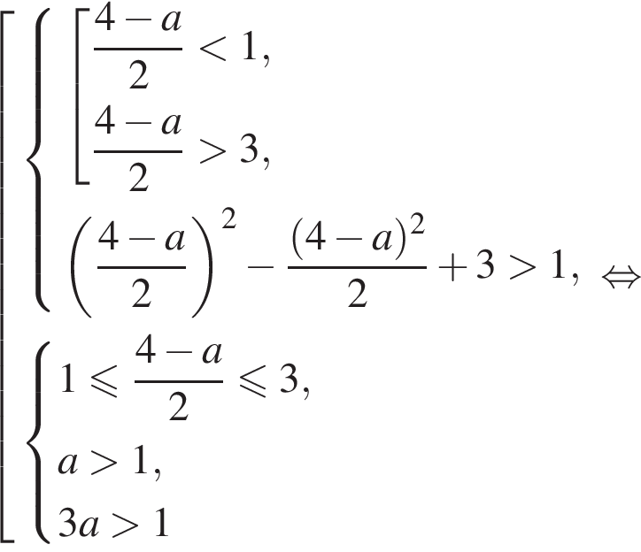  со­во­куп­ность вы­ра­же­ний си­сте­ма вы­ра­же­ний со­во­куп­ность вы­ра­же­ний дробь: чис­ли­тель: 4 минус a, зна­ме­на­тель: 2 конец дроби мень­ше 1, дробь: чис­ли­тель: 4 минус a, зна­ме­на­тель: 2 конец дроби боль­ше 3, конец си­сте­мы . левая круг­лая скоб­ка дробь: чис­ли­тель: 4 минус a, зна­ме­на­тель: 2 конец дроби пра­вая круг­лая скоб­ка в квад­ра­те минус дробь: чис­ли­тель: левая круг­лая скоб­ка 4 минус a пра­вая круг­лая скоб­ка в квад­ра­те , зна­ме­на­тель: 2 конец дроби плюс 3 боль­ше 1, конец со­во­куп­но­сти . си­сте­ма вы­ра­же­ний 1 мень­ше или равно дробь: чис­ли­тель: 4 минус a, зна­ме­на­тель: 2 конец дроби \leqslant3,a боль­ше 1,3a боль­ше 1 конец си­сте­мы . конец со­во­куп­но­сти . рав­но­силь­но 