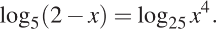  ло­га­рифм по ос­но­ва­нию 5 левая круг­лая скоб­ка 2 минус x пра­вая круг­лая скоб­ка = ло­га­рифм по ос­но­ва­нию левая круг­лая скоб­ка 25 пра­вая круг­лая скоб­ка x в сте­пе­ни 4 .