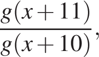  дробь: чис­ли­тель: g левая круг­лая скоб­ка x плюс 11 пра­вая круг­лая скоб­ка , зна­ме­на­тель: g левая круг­лая скоб­ка x плюс 10 пра­вая круг­лая скоб­ка конец дроби , 
