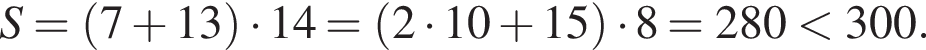 S= левая круг­лая скоб­ка 7 плюс 13 пра­вая круг­лая скоб­ка умно­жить на 14= левая круг­лая скоб­ка 2 умно­жить на 10 плюс 15 пра­вая круг­лая скоб­ка умно­жить на 8=280 мень­ше 300.