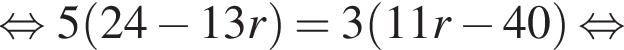 равносильно 5 левая круглая скобка 24 минус 13r правая круглая скобка = 3 левая круглая скобка 11r минус 40 правая круглая скобка равносильно