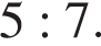 5 : 7.