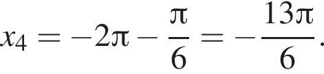 x_4= минус 2 Пи минус дробь: чис­ли­тель: Пи , зна­ме­на­тель: 6 конец дроби = минус дробь: чис­ли­тель: 13 Пи , зна­ме­на­тель: 6 конец дроби . 