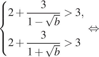 система выражений 2 плюс дробь: числитель: 3, знаменатель: 1 минус корень из: начало аргумента: b конец аргумента конец дроби больше 3, 2 плюс дробь: числитель: 3, знаменатель: 1 плюс корень из: начало аргумента: b конец аргумента конец дроби больше 3 конец системы . равносильно