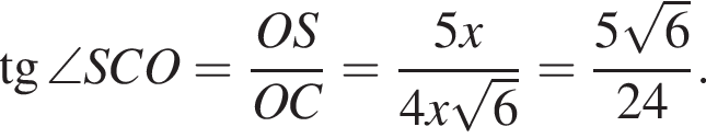  тан­генс \angle SCO= дробь: чис­ли­тель: OS, зна­ме­на­тель: OC конец дроби = дробь: чис­ли­тель: 5x, зна­ме­на­тель: 4x ко­рень из: на­ча­ло ар­гу­мен­та: 6 конец ар­гу­мен­та конец дроби = дробь: чис­ли­тель: 5 ко­рень из: на­ча­ло ар­гу­мен­та: 6 конец ар­гу­мен­та , зна­ме­на­тель: 24 конец дроби . 