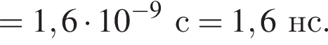 = 1,6 умножить на 10 в степени левая круглая скобка минус 9 правая круглая скобка с = 1,6нс.