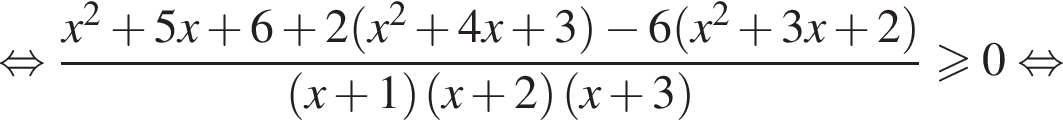  рав­но­силь­но дробь: чис­ли­тель: x в квад­ра­те плюс 5x плюс 6 плюс 2 левая круг­лая скоб­ка x в квад­ра­те плюс 4x плюс 3 пра­вая круг­лая скоб­ка минус 6 левая круг­лая скоб­ка x в квад­ра­те плюс 3x плюс 2 пра­вая круг­лая скоб­ка , зна­ме­на­тель: левая круг­лая скоб­ка x плюс 1 пра­вая круг­лая скоб­ка левая круг­лая скоб­ка x плюс 2 пра­вая круг­лая скоб­ка левая круг­лая скоб­ка x плюс 3 пра­вая круг­лая скоб­ка конец дроби боль­ше или равно 0 рав­но­силь­но 