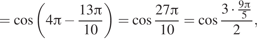 = ко­си­нус левая круг­лая скоб­ка 4 Пи минус дробь: чис­ли­тель: 13 Пи , зна­ме­на­тель: 10 конец дроби пра­вая круг­лая скоб­ка = ко­си­нус дробь: чис­ли­тель: 27 Пи , зна­ме­на­тель: 10 конец дроби = ко­си­нус дробь: чис­ли­тель: 3 умно­жить на дробь: чис­ли­тель: 9 Пи , зна­ме­на­тель: 5 конец дроби , зна­ме­на­тель: 2 конец дроби , 