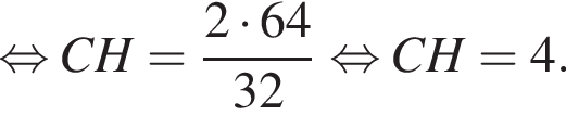  рав­но­силь­но CH = дробь: чис­ли­тель: 2 умно­жить на 64, зна­ме­на­тель: 32 конец дроби рав­но­силь­но CH = 4. 