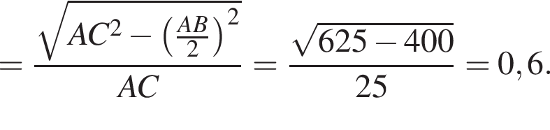 = дробь: чис­ли­тель: ко­рень из: на­ча­ло ар­гу­мен­та: AC в сте­пе­ни левая круг­лая скоб­ка 2 конец ар­гу­мен­та минус левая круг­лая скоб­ка дробь: чис­ли­тель: AB, зна­ме­на­тель: 2 конец дроби пра­вая круг­лая скоб­ка в квад­ра­те пра­вая круг­лая скоб­ка , зна­ме­на­тель: AC конец дроби = дробь: чис­ли­тель: ко­рень из: на­ча­ло ар­гу­мен­та: 625 минус 400 конец ар­гу­мен­та , зна­ме­на­тель: 25 конец дроби =0,6. 