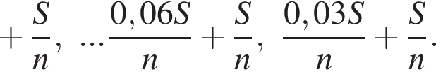  плюс дробь: чис­ли­тель: S, зна­ме­на­тель: n конец дроби ,... дробь: чис­ли­тель: 0,06S, зна­ме­на­тель: n конец дроби плюс дробь: чис­ли­тель: S, зна­ме­на­тель: n конец дроби ,\ дробь: чис­ли­тель: 0,03S, зна­ме­на­тель: n конец дроби плюс дробь: чис­ли­тель: S, зна­ме­на­тель: n конец дроби . 