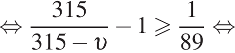  рав­но­силь­но дробь: чис­ли­тель: 315, зна­ме­на­тель: 315 минус v конец дроби минус 1 боль­ше или равно дробь: чис­ли­тель: 1, зна­ме­на­тель: 89 конец дроби рав­но­силь­но 