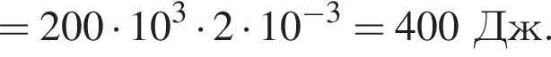 =200 умно­жить на 10 в кубе умно­жить на 2 умно­жить на 10 в сте­пе­ни левая круг­лая скоб­ка минус 3 пра­вая круг­лая скоб­ка =400Дж.