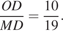 дробь: числитель: OD, знаменатель: MD конец дроби = дробь: числитель: 10, знаменатель: 19 конец дроби .