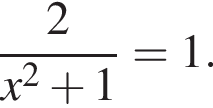  дробь: чис­ли­тель: 2, зна­ме­на­тель: x в квад­ра­те плюс 1 конец дроби =1. 