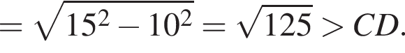 = ко­рень из: на­ча­ло ар­гу­мен­та: 15 в квад­ра­те минус 10 в квад­ра­те конец ар­гу­мен­та = ко­рень из: на­ча­ло ар­гу­мен­та: 125 конец ар­гу­мен­та боль­ше CD.