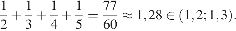  дробь: чис­ли­тель: 1, зна­ме­на­тель: 2 конец дроби плюс дробь: чис­ли­тель: 1, зна­ме­на­тель: 3 конец дроби плюс дробь: чис­ли­тель: 1, зна­ме­на­тель: 4 конец дроби плюс дробь: чис­ли­тель: 1, зна­ме­на­тель: 5 конец дроби = дробь: чис­ли­тель: 77, зна­ме­на­тель: 60 конец дроби \approx 1,28 при­над­ле­жит левая круг­лая скоб­ка 1,2;1,3 пра­вая круг­лая скоб­ка . 