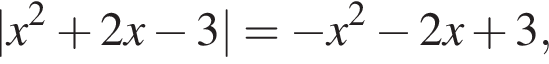 |x в квад­ра­те плюс 2x минус 3|= минус x в квад­ра­те минус 2x плюс 3,