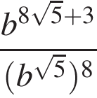  дробь: чис­ли­тель: b в сте­пе­ни левая круг­лая скоб­ка 8 ко­рень из: на­ча­ло ар­гу­мен­та: 5 конец ар­гу­мен­та плюс 3 пра­вая круг­лая скоб­ка , зна­ме­на­тель: левая круг­лая скоб­ка b в сте­пе­ни левая круг­лая скоб­ка ко­рень из: на­ча­ло ар­гу­мен­та: 5 конец ар­гу­мен­та пра­вая круг­лая скоб­ка пра­вая круг­лая скоб­ка в сте­пе­ни левая круг­лая скоб­ка 8 пра­вая круг­лая скоб­ка конец дроби 