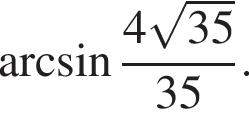  арк­си­нус дробь: чис­ли­тель: 4 ко­рень из: на­ча­ло ар­гу­мен­та: 35 конец ар­гу­мен­та , зна­ме­на­тель: 35 конец дроби . 