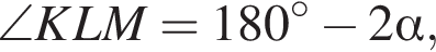  \angle KLM = 180 гра­ду­сов минус 2 альфа ,