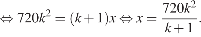  рав­но­силь­но 720k в квад­ра­те = левая круг­лая скоб­ка k плюс 1 пра­вая круг­лая скоб­ка x рав­но­силь­но x= дробь: чис­ли­тель: 720k в квад­ра­те , зна­ме­на­тель: k плюс 1 конец дроби . 
