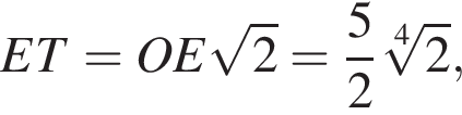  ET=OE ко­рень из: на­ча­ло ар­гу­мен­та: 2 конец ар­гу­мен­та = дробь: чис­ли­тель: 5, зна­ме­на­тель: 2 конец дроби ко­рень 4 сте­пе­ни из: на­ча­ло ар­гу­мен­та: 2 конец ар­гу­мен­та , 