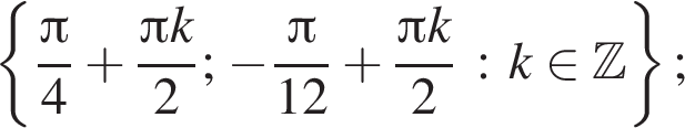  левая фи­гур­ная скоб­ка дробь: чис­ли­тель: Пи , зна­ме­на­тель: 4 конец дроби плюс дробь: чис­ли­тель: Пи k, зна­ме­на­тель: 2 конец дроби ; минус дробь: чис­ли­тель: Пи , зна­ме­на­тель: 12 конец дроби плюс дробь: чис­ли­тель: Пи k, зна­ме­на­тель: 2 конец дроби : k при­над­ле­жит Z пра­вая фи­гур­ная скоб­ка ; 