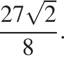 дробь: числитель: 27 корень из: начало аргумента: 2 конец аргумента , знаменатель: 8 конец дроби .