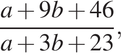  дробь: чис­ли­тель: a плюс 9b плюс 46, зна­ме­на­тель: a плюс 3b плюс 23 конец дроби , 