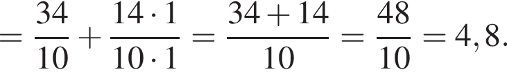 = дробь: чис­ли­тель: 34, зна­ме­на­тель: 10 конец дроби плюс дробь: чис­ли­тель: 14 умно­жить на 1, зна­ме­на­тель: 10 умно­жить на 1 конец дроби = дробь: чис­ли­тель: 34 плюс 14, зна­ме­на­тель: 10 конец дроби = дробь: чис­ли­тель: 48, зна­ме­на­тель: 10 конец дроби = 4,8. 