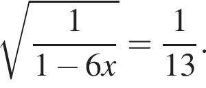  ко­рень из: на­ча­ло ар­гу­мен­та: дробь: чис­ли­тель: 1, зна­ме­на­тель: 1 минус 6x конец дроби конец ар­гу­мен­та = дробь: чис­ли­тель: 1, зна­ме­на­тель: 13 конец дроби . 