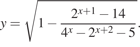 y= ко­рень из: на­ча­ло ар­гу­мен­та: 1 минус дробь: чис­ли­тель: 2 в сте­пе­ни левая круг­лая скоб­ка x плюс 1 конец ар­гу­мен­та минус 14, зна­ме­на­тель: 4 в сте­пе­ни x минус 2 в сте­пе­ни левая круг­лая скоб­ка x плюс 2 пра­вая круг­лая скоб­ка минус 5 конец дроби пра­вая круг­лая скоб­ка . 